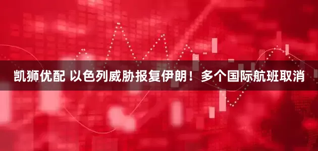 凯狮优配 以色列威胁报复伊朗！多个国际航班取消
