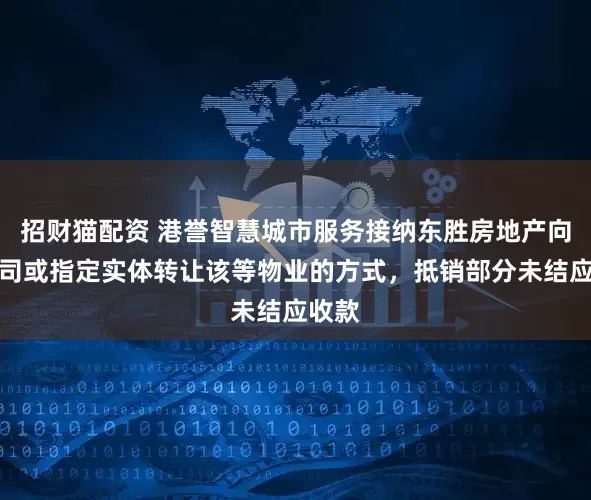 招财猫配资 港誉智慧城市服务接纳东胜房地产向本公司或指定实体转让该等物业的方式，抵销部分未结应收款
