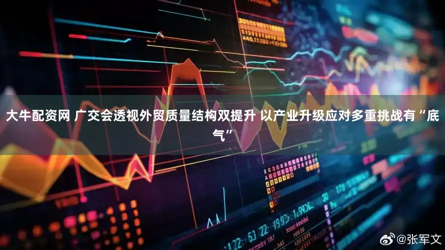 大牛配资网 广交会透视外贸质量结构双提升 以产业升级应对多重挑战有“底气”