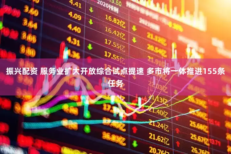 振兴配资 服务业扩大开放综合试点提速 多市将一体推进155条任务