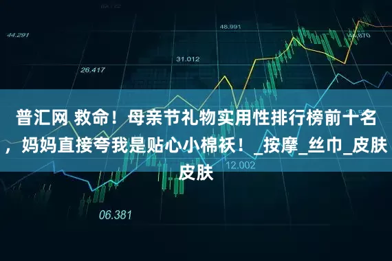 普汇网 救命！母亲节礼物实用性排行榜前十名，妈妈直接夸我是贴心小棉袄！_按摩_丝巾_皮肤