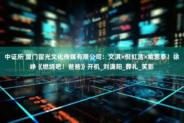 中证所 厦门留光文化传媒有限公司：文淇×倪虹洁×喻恩泰！徐峥《燃烧吧！爸爸》开机_刘潇阳_葬礼_笑影