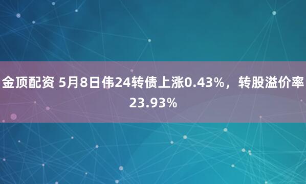 金顶配资 5月8日伟24转债上涨0.43%，转股溢价率23.93%