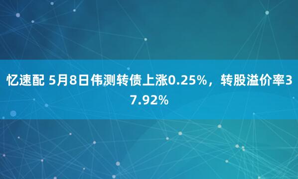 忆速配 5月8日伟测转债上涨0.25%，转股溢价率37.92%