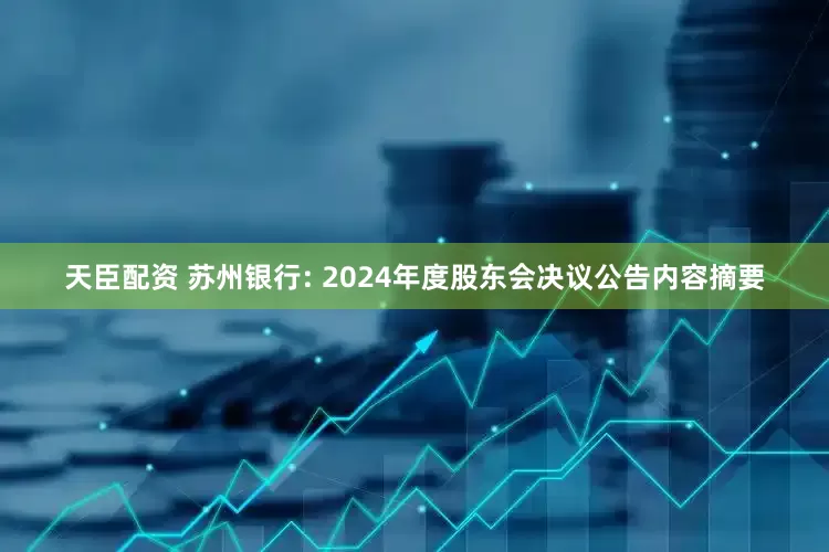 天臣配资 苏州银行: 2024年度股东会决议公告内容摘要