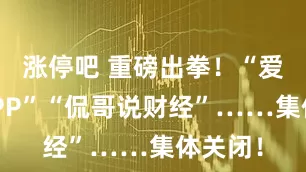 涨停吧 重磅出拳！“爱股票APP”“侃哥说财经”……集体关闭！