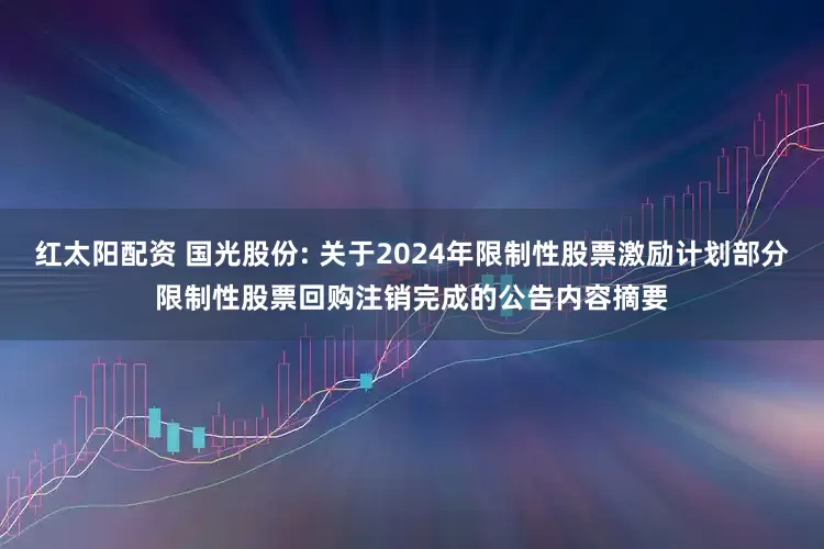 红太阳配资 国光股份: 关于2024年限制性股票激励计划部分限制性股票回购注销完成的公告内容摘要