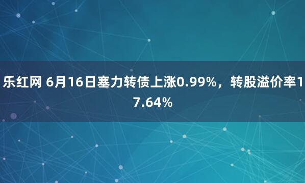 乐红网 6月16日塞力转债上涨0.99%，转股溢价率17.64%