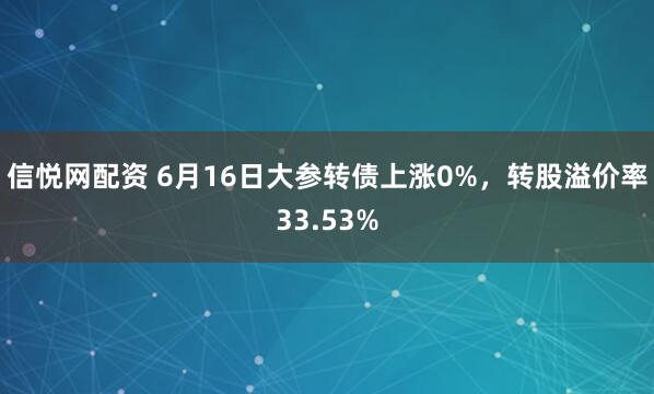 信悦网配资 6月16日大参转债上涨0%，转股溢价率33.53%