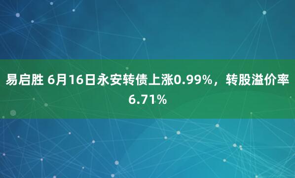 易启胜 6月16日永安转债上涨0.99%，转股溢价率6.71%