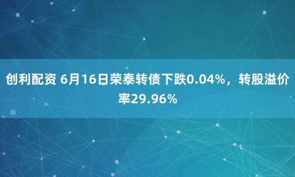 创利配资 6月16日荣泰转债下跌0.04%，转股溢价率29.96%
