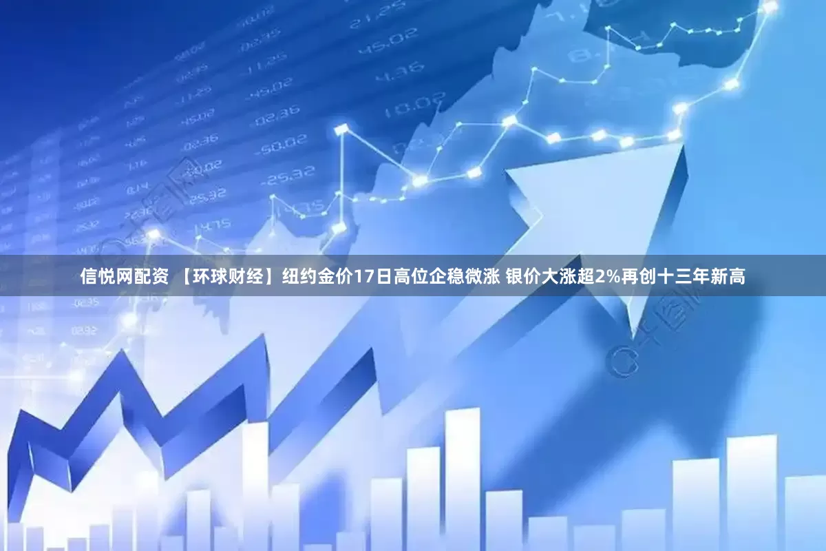 信悦网配资 【环球财经】纽约金价17日高位企稳微涨 银价大涨超2%再创十三年新高