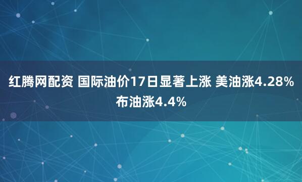 红腾网配资 国际油价17日显著上涨 美油涨4.28%布油涨4.4%