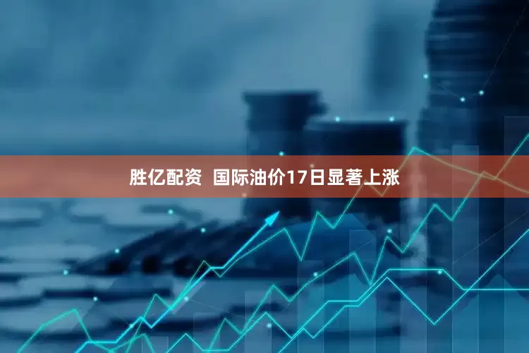 胜亿配资  国际油价17日显著上涨