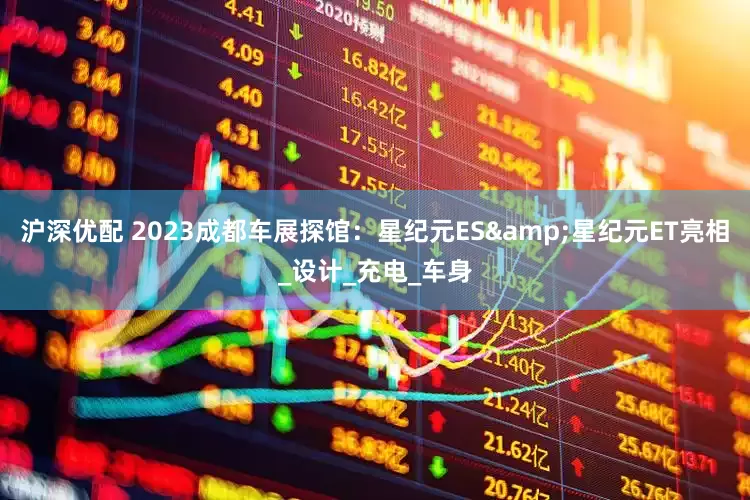 沪深优配 2023成都车展探馆：星纪元ES&星纪元ET亮相_设计_充电_车身