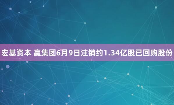 宏基资本 嬴集团6月9日注销约1.34亿股已回购股份