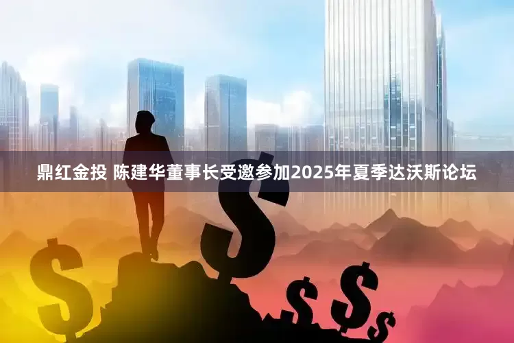 鼎红金投 陈建华董事长受邀参加2025年夏季达沃斯论坛