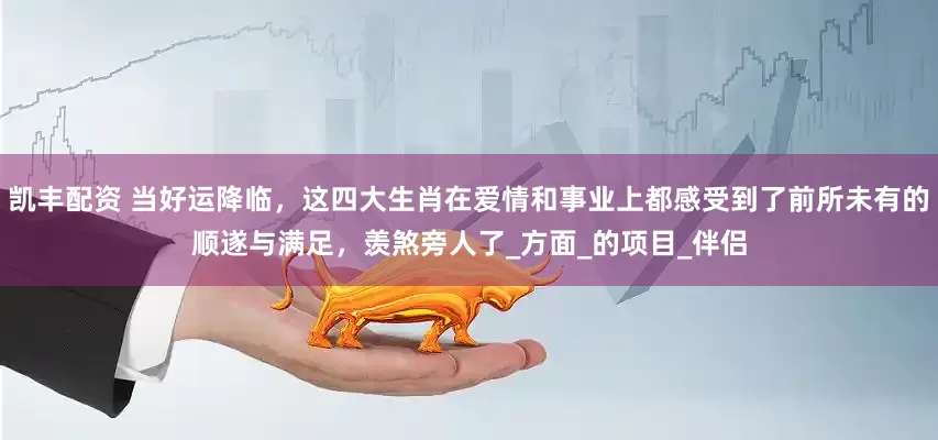 凯丰配资 当好运降临，这四大生肖在爱情和事业上都感受到了前所未有的顺遂与满足，羡煞旁人了_方面_的项目_伴侣