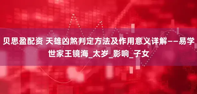 贝思盈配资 天雄凶煞判定方法及作用意义详解——易学世家王镜海_太岁_影响_子女
