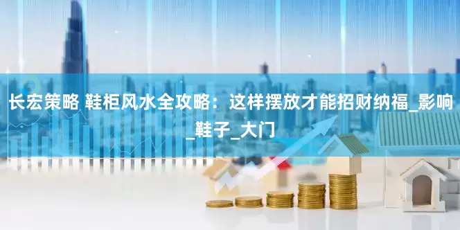 长宏策略 鞋柜风水全攻略：这样摆放才能招财纳福_影响_鞋子_大门