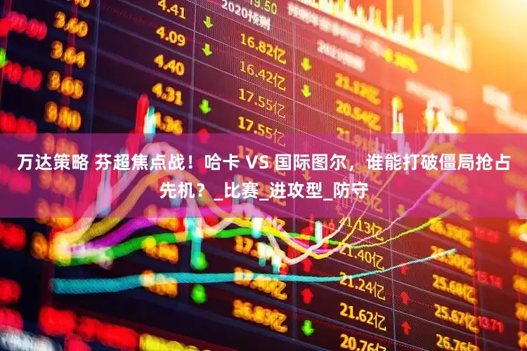万达策略 芬超焦点战！哈卡 VS 国际图尔，谁能打破僵局抢占先机？_比赛_进攻型_防守