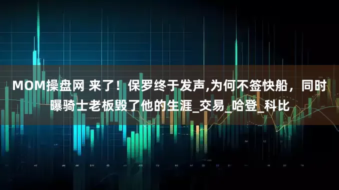 MOM操盘网 来了！保罗终于发声,为何不签快船，同时曝骑士老板毁了他的生涯_交易_哈登_科比