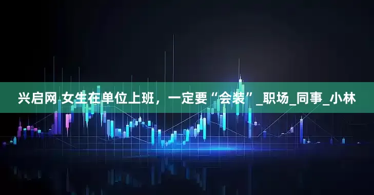 兴启网 女生在单位上班，一定要“会装”_职场_同事_小林