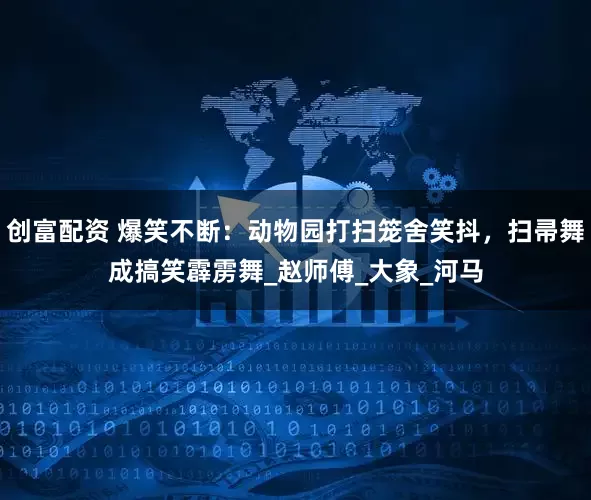 创富配资 爆笑不断：动物园打扫笼舍笑抖，扫帚舞成搞笑霹雳舞_赵师傅_大象_河马