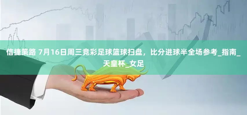 信捷策路 7月16日周三竞彩足球篮球扫盘，比分进球半全场参考_指南_天皇杯_女足