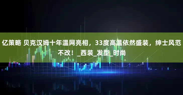 亿策略 贝克汉姆十年温网亮相，33度高温依然盛装，绅士风范不改！_西装_发型_时尚