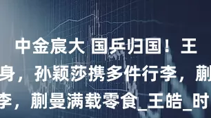中金宸大 国乒归国！王楚钦帅气现身，孙颖莎携多件行李，蒯曼满载零食_王皓_时尚_成功