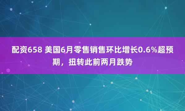 配资658 美国6月零售销售环比增长0.6%超预期，扭转此前两月跌势