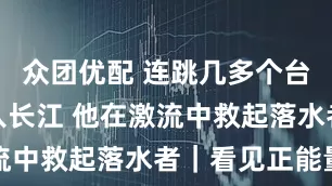 众团优配 连跳几多个台阶纵身跃入长江 他在激流中救起落水者｜看见正能量