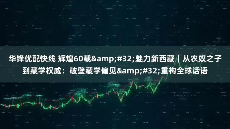 华锋优配快线 辉煌60载&#32;魅力新西藏｜从农奴之子到藏学权威：破壁藏学偏见&#32;重构全球话语