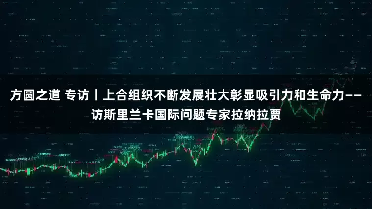 方圆之道 专访丨上合组织不断发展壮大彰显吸引力和生命力——访斯里兰卡国际问题专家拉纳拉贾