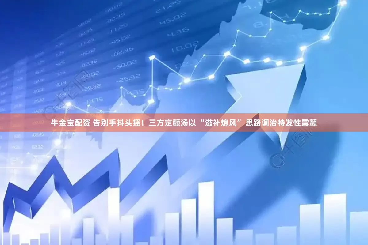 牛金宝配资 告别手抖头摇！三方定颤汤以 “滋补熄风” 思路调治特发性震颤