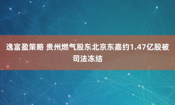 逸富盈策略 贵州燃气股东北京东嘉约1.47亿股被司法冻结