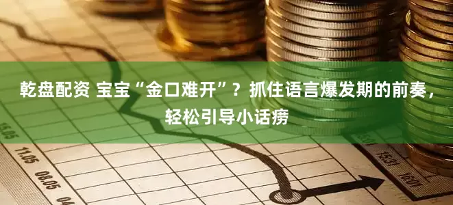 乾盘配资 宝宝“金口难开”？抓住语言爆发期的前奏，轻松引导小话痨