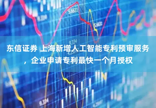 东信证券 上海新增人工智能专利预审服务，企业申请专利最快一个月授权
