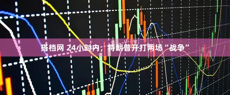 搭档网 24小时内，特朗普开打两场“战争”