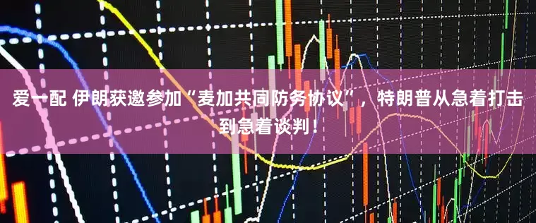 爱一配 伊朗获邀参加“麦加共同防务协议”,特朗普从急着打击到急着谈判!